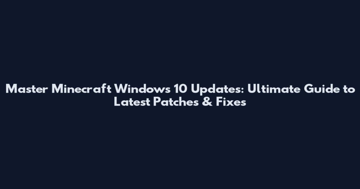 Master Minecraft Windows 10 Updates: Ultimate Guide to Latest Patches & Fixes