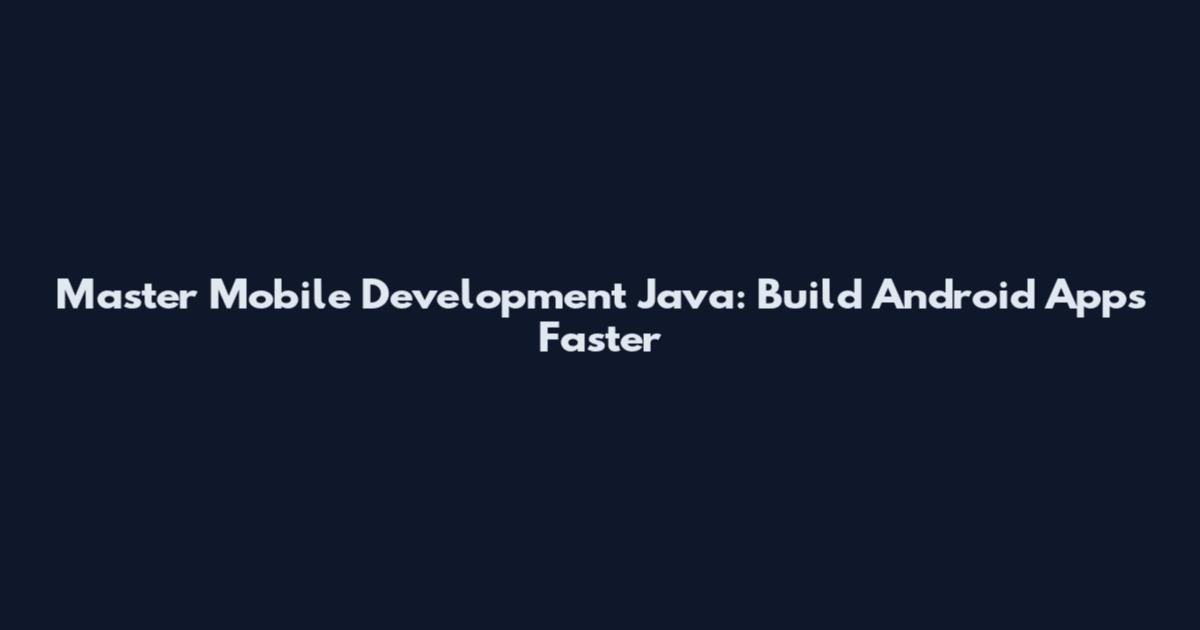 Master Mobile Development Java: Build Android Apps Faster