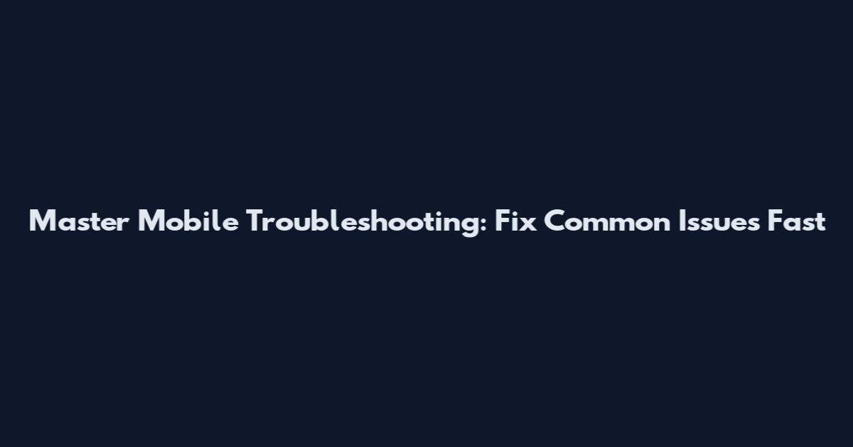 Master Mobile Troubleshooting: Fix Common Issues Fast