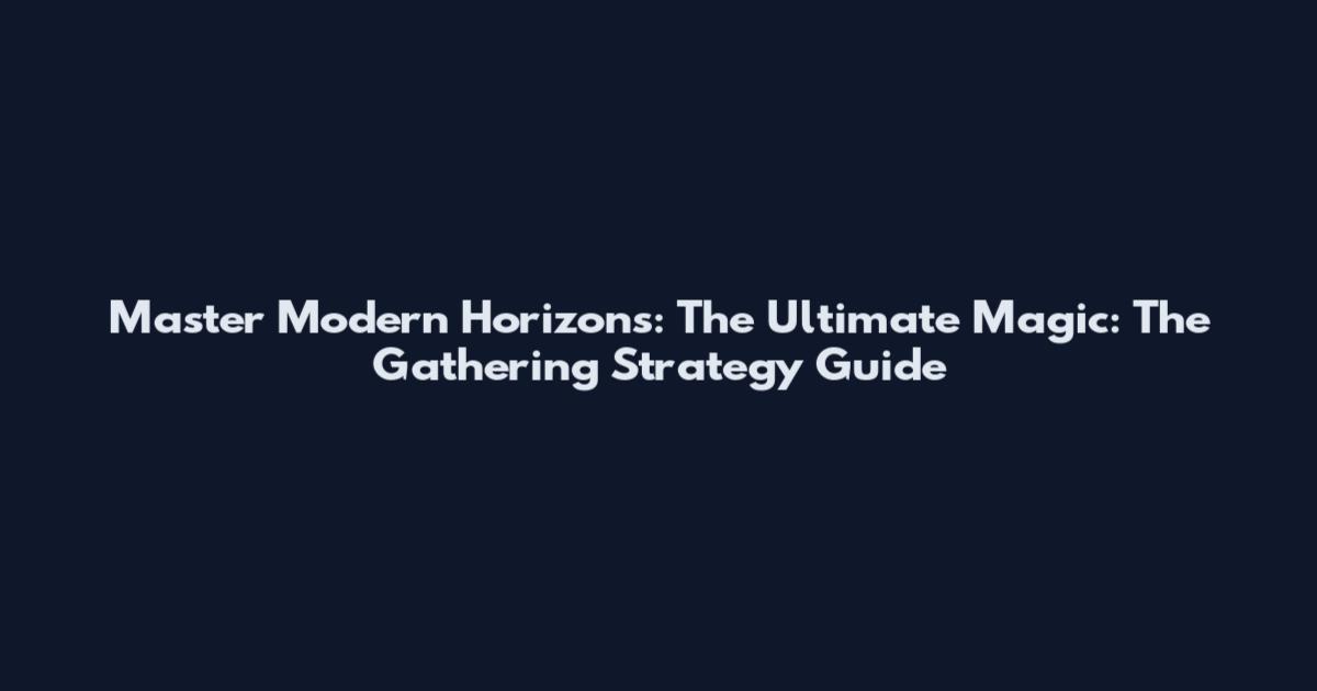 Master Modern Horizons: The Ultimate Magic: The Gathering Strategy Guide