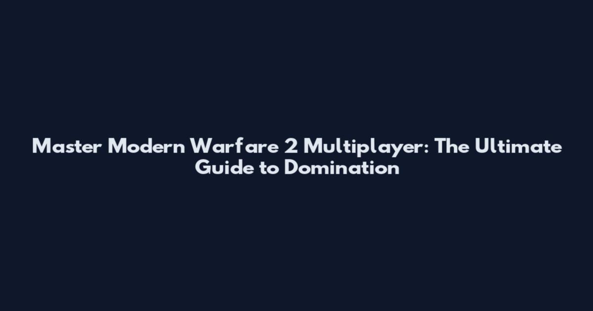 Master Modern Warfare 2 Multiplayer: The Ultimate Guide to Domination