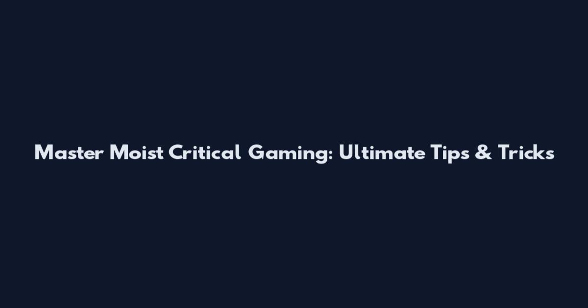 Master Moist Critical Gaming: Ultimate Tips & Tricks