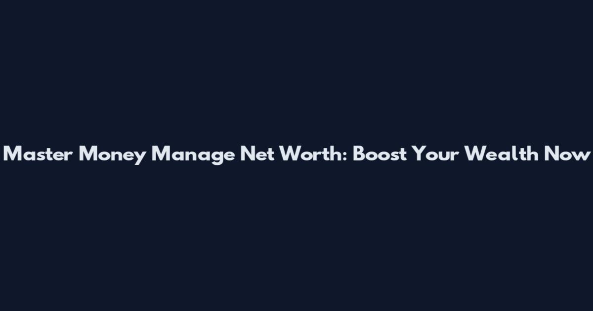 Master Money Manage Net Worth: Boost Your Wealth Now