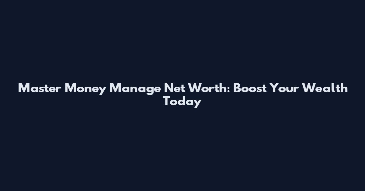 Master Money Manage Net Worth: Boost Your Wealth Today