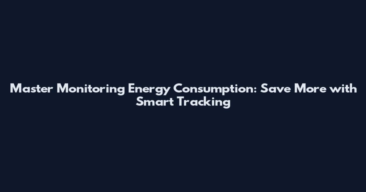Master Monitoring Energy Consumption: Save More with Smart Tracking