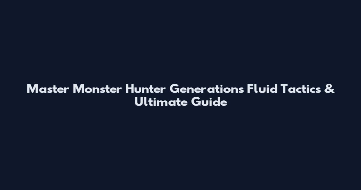 Master Monster Hunter Generations Fluid Tactics & Ultimate Guide