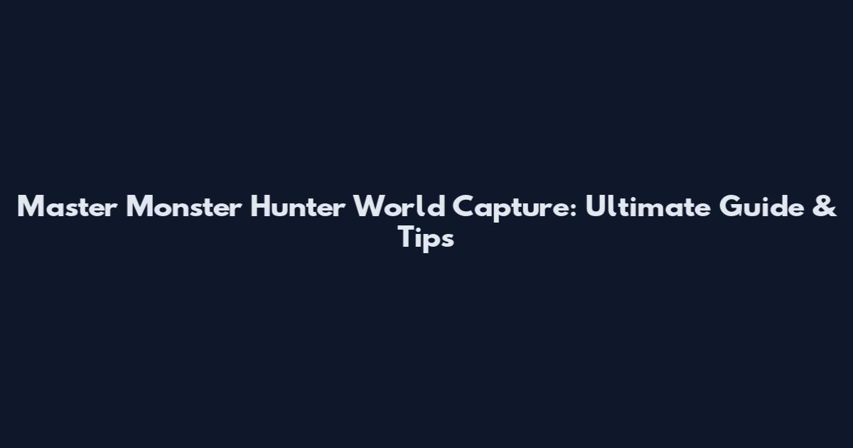 Master Monster Hunter World Capture: Ultimate Guide & Tips