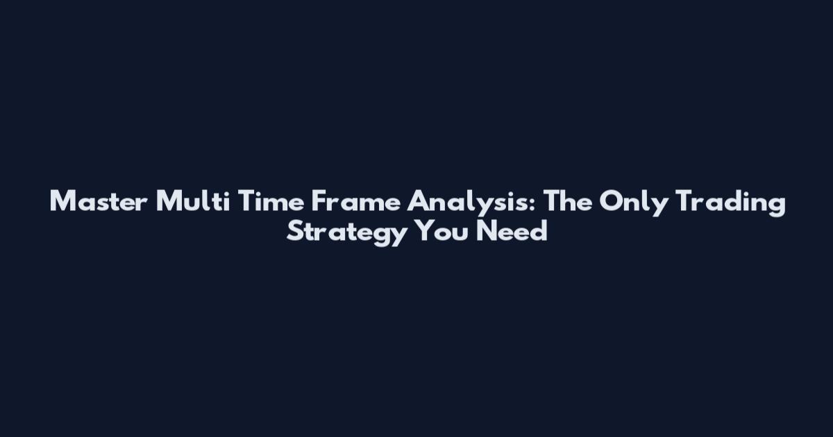 Master Multi Time Frame Analysis: The Only Trading Strategy You Need