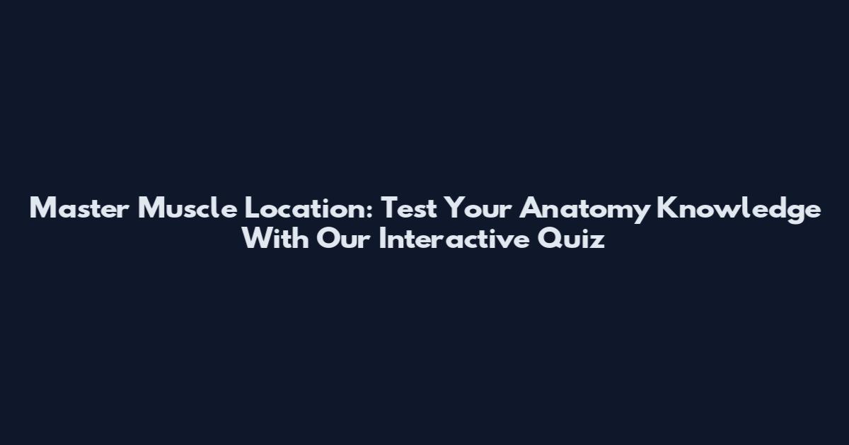 Master Muscle Location: Test Your Anatomy Knowledge With Our Interactive Quiz
