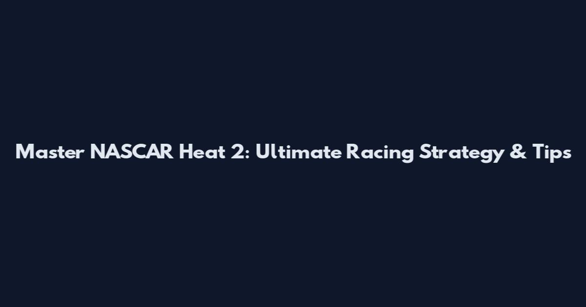 Master NASCAR Heat 2: Ultimate Racing Strategy & Tips