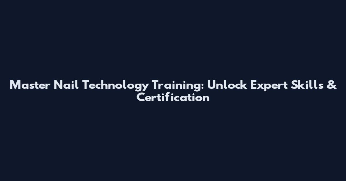 Master Nail Technology Training: Unlock Expert Skills & Certification
