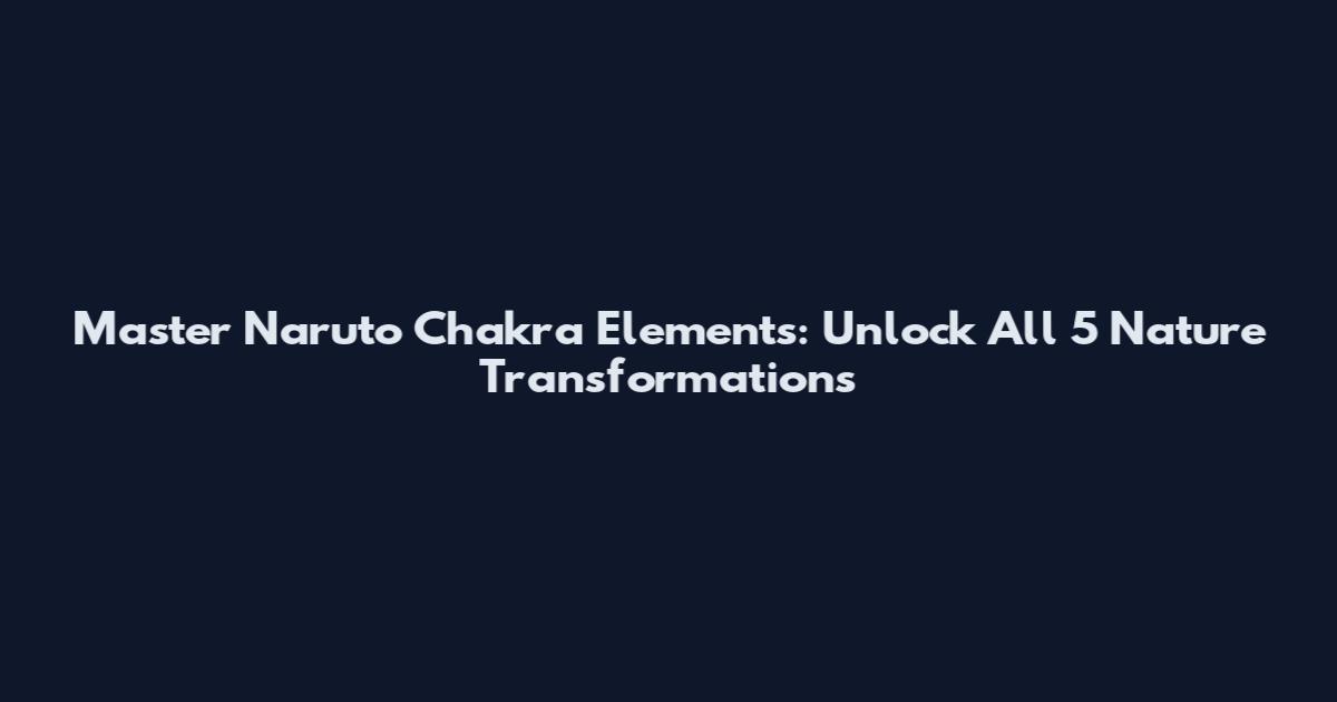 Master Naruto Chakra Elements: Unlock All 5 Nature Transformations