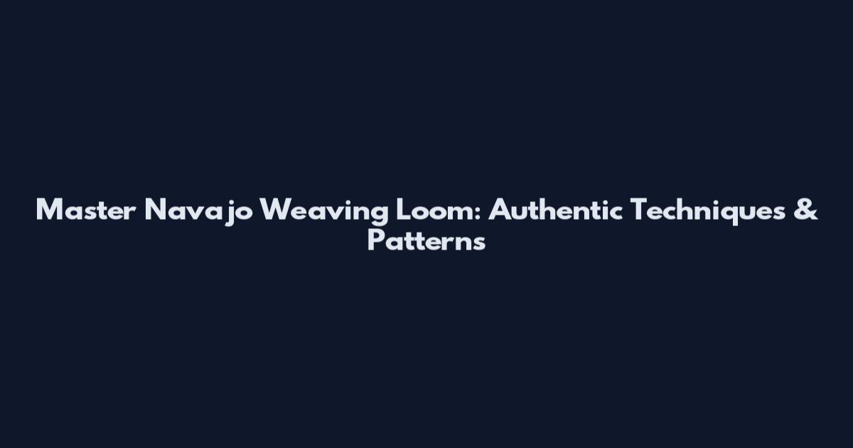 Master Navajo Weaving Loom: Authentic Techniques & Patterns