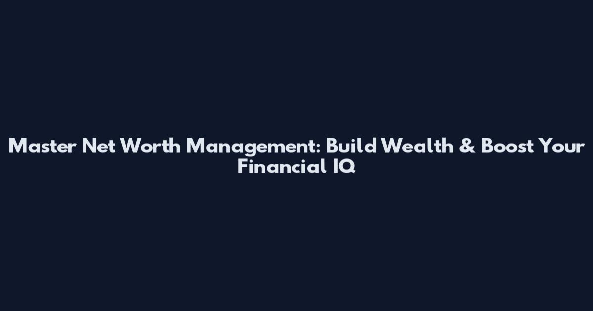 Master Net Worth Management: Build Wealth & Boost Your Financial IQ