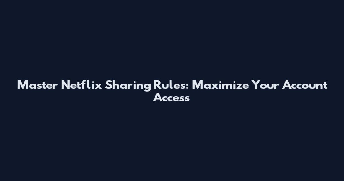 Master Netflix Sharing Rules: Maximize Your Account Access