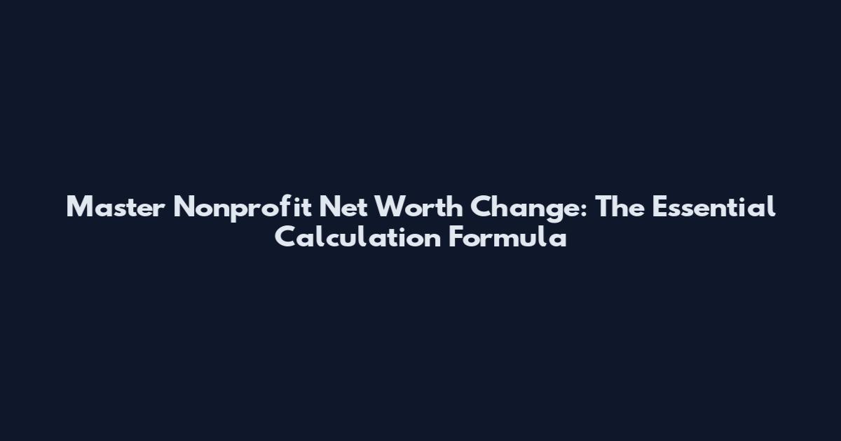 Master Nonprofit Net Worth Change: The Essential Calculation Formula