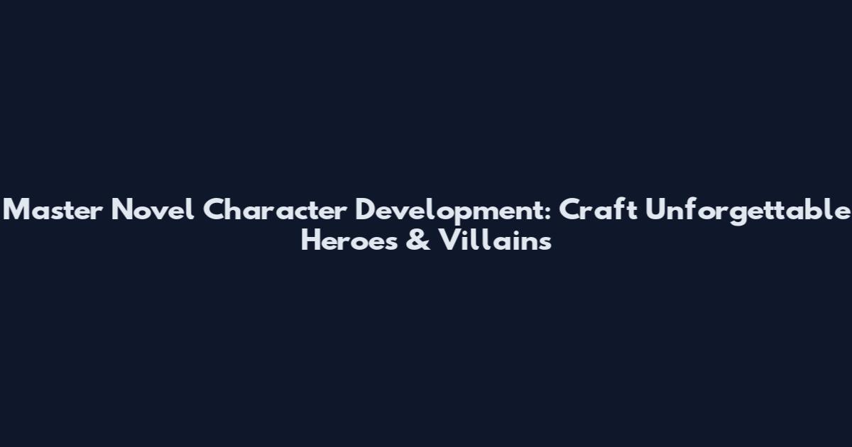 Master Novel Character Development: Craft Unforgettable Heroes & Villains