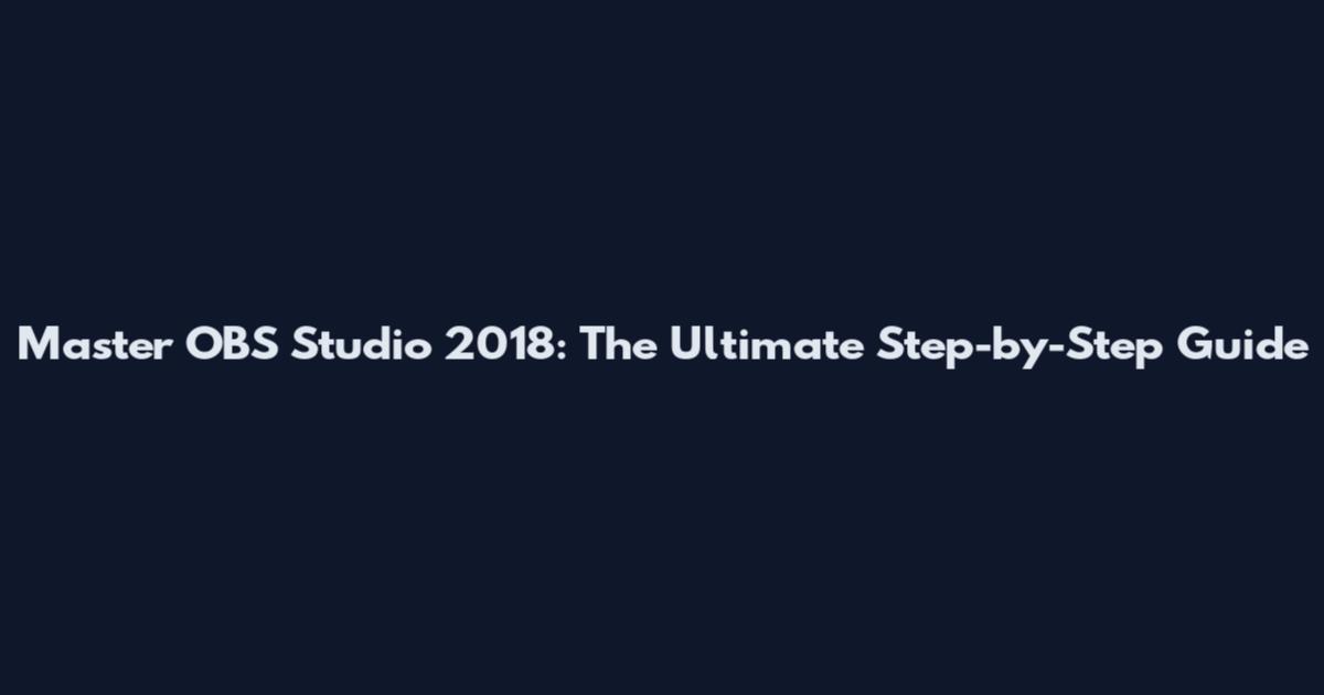 Master OBS Studio 2018: The Ultimate Step-by-Step Guide