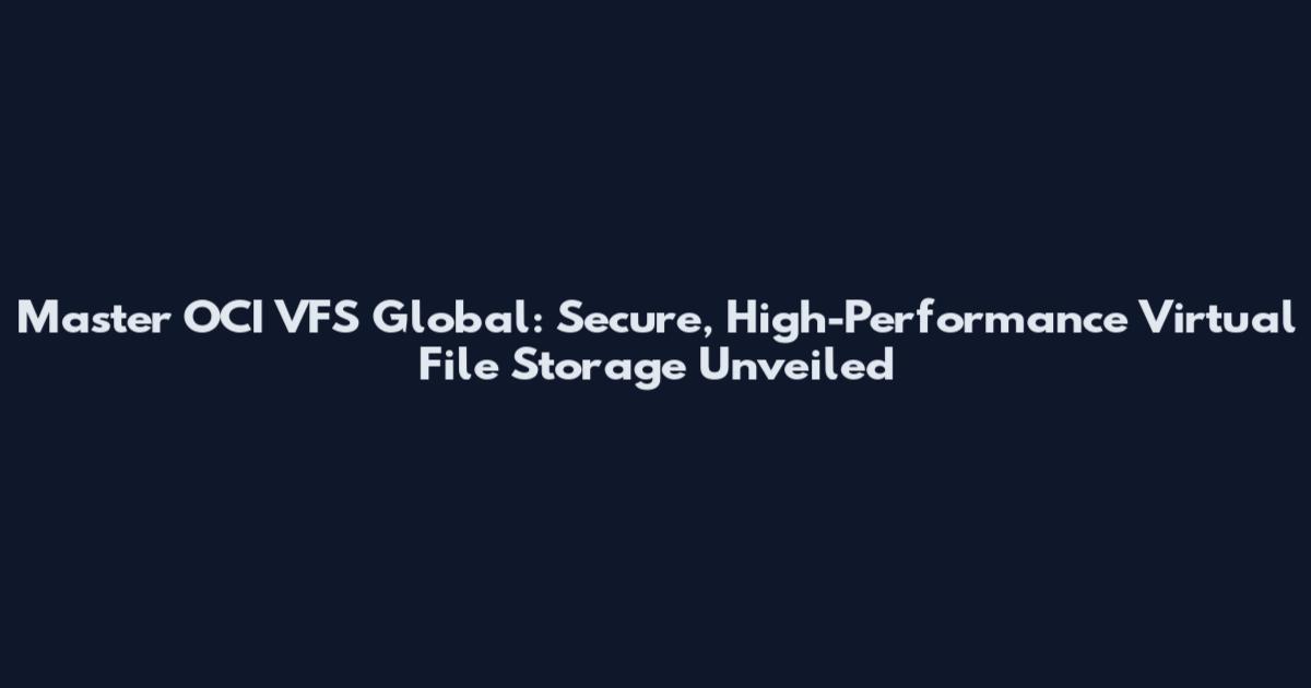 Master OCI VFS Global: Secure, High-Performance Virtual File Storage Unveiled