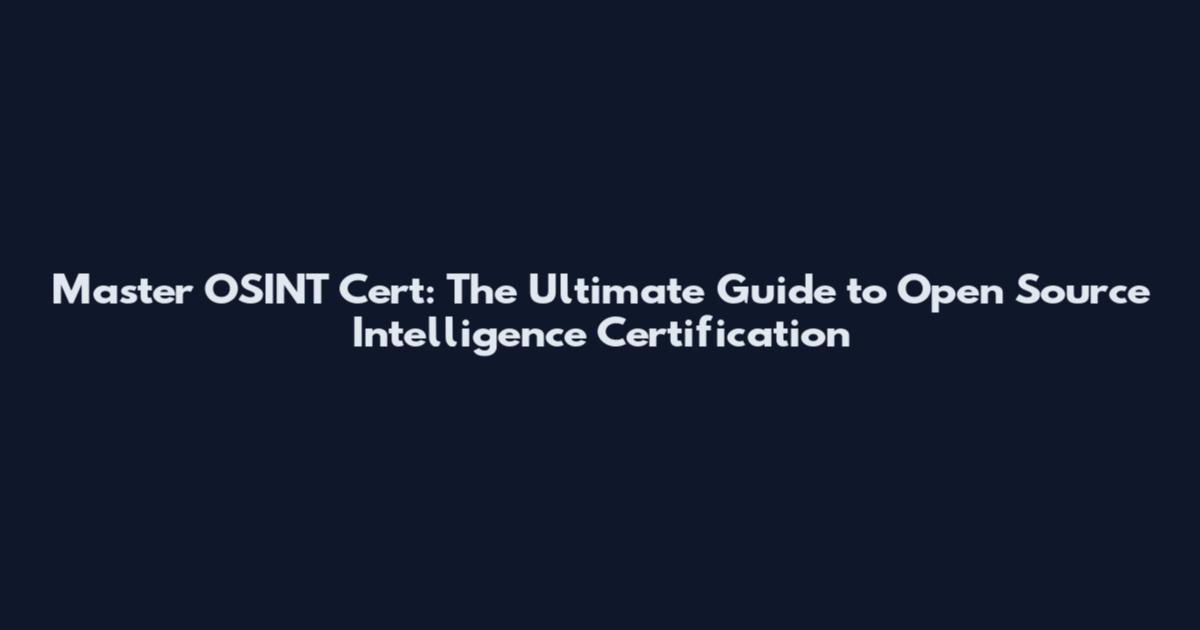 Master OSINT Cert: The Ultimate Guide to Open Source Intelligence Certification