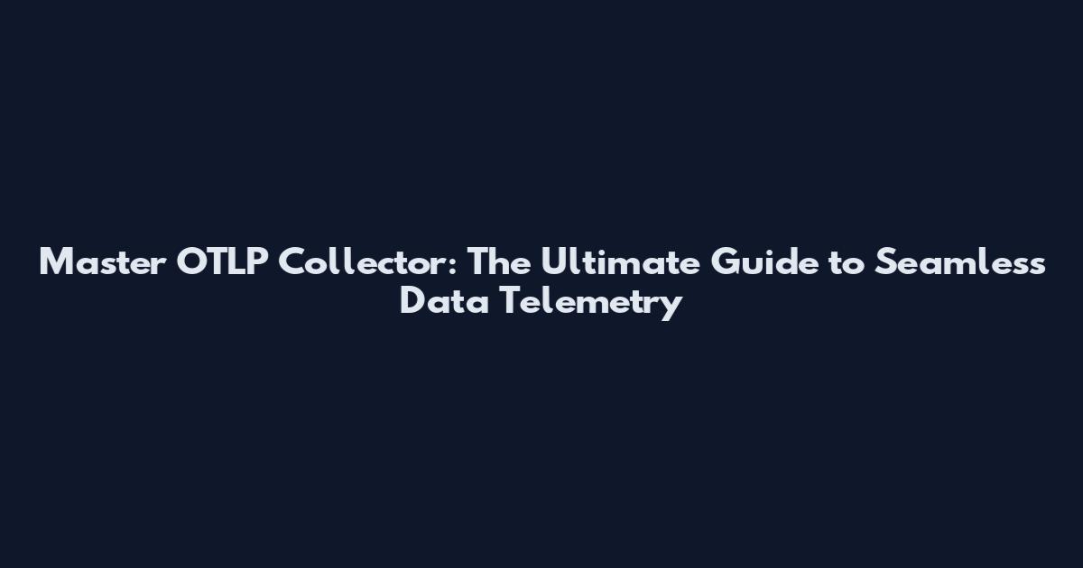 Master OTLP Collector: The Ultimate Guide to Seamless Data Telemetry