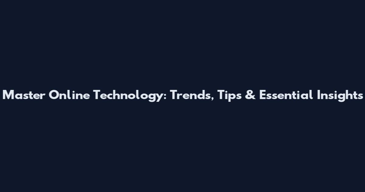 Master Online Technology: Trends, Tips & Essential Insights