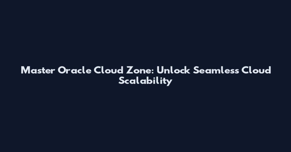 Master Oracle Cloud Zone: Unlock Seamless Cloud Scalability