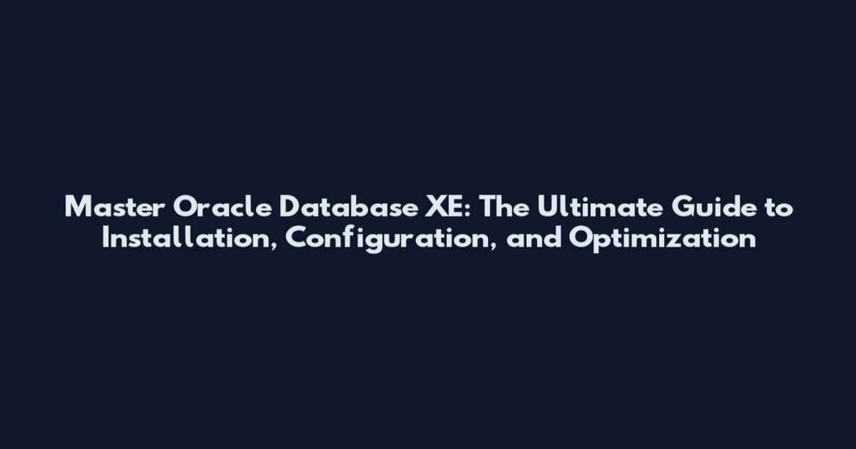 Master Oracle Database XE: The Ultimate Guide to Installation, Configuration, and Optimization