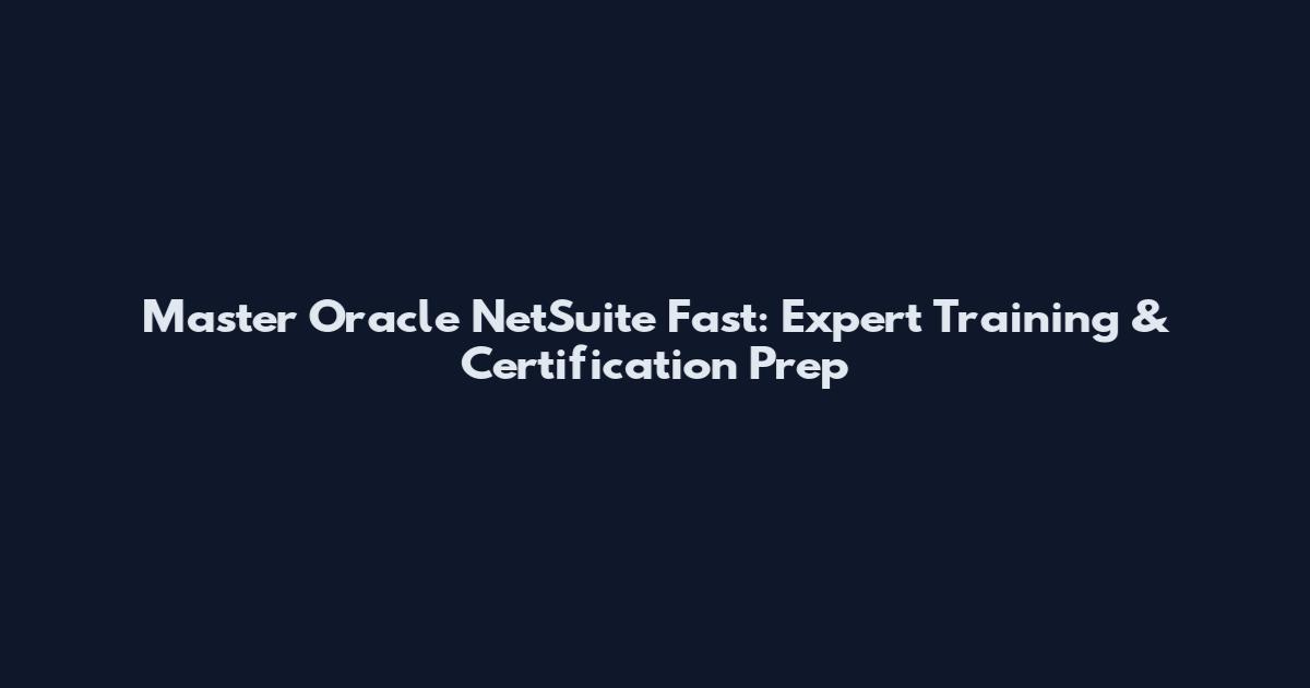 Master Oracle NetSuite Fast: Expert Training & Certification Prep