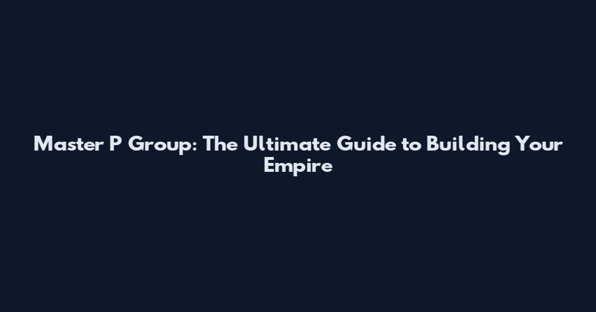 Master P Group: The Ultimate Guide to Building Your Empire