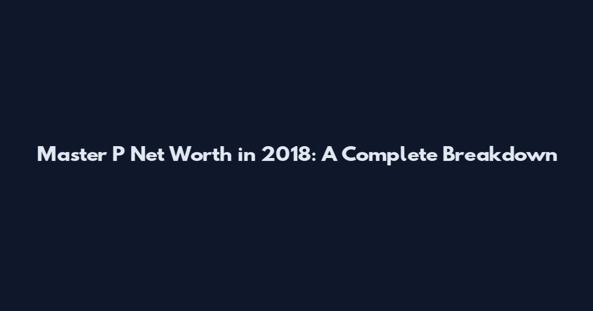Master P Net Worth in 2018: A Complete Breakdown