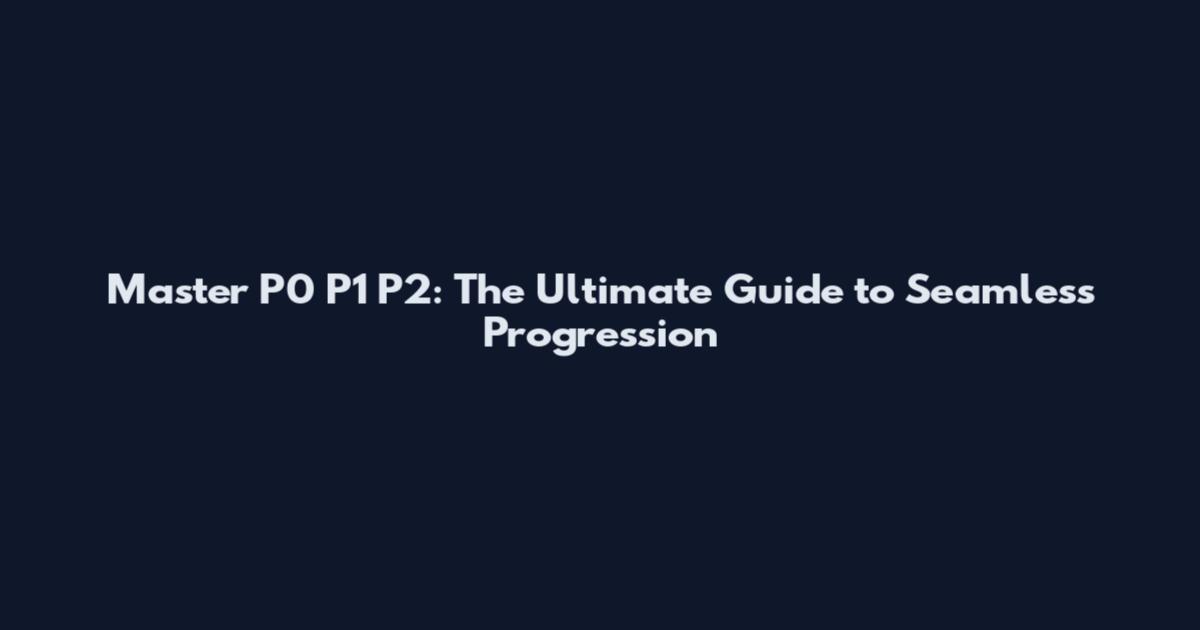 Master P0 P1 P2: The Ultimate Guide to Seamless Progression