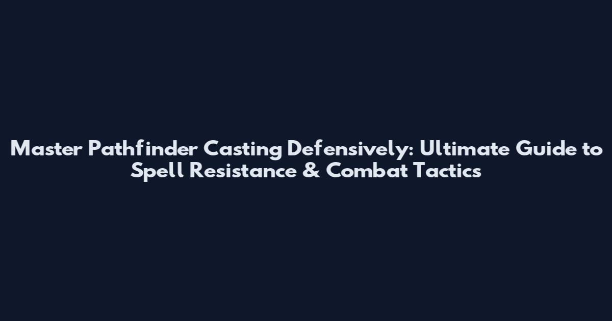 Master Pathfinder Casting Defensively: Ultimate Guide to Spell Resistance & Combat Tactics