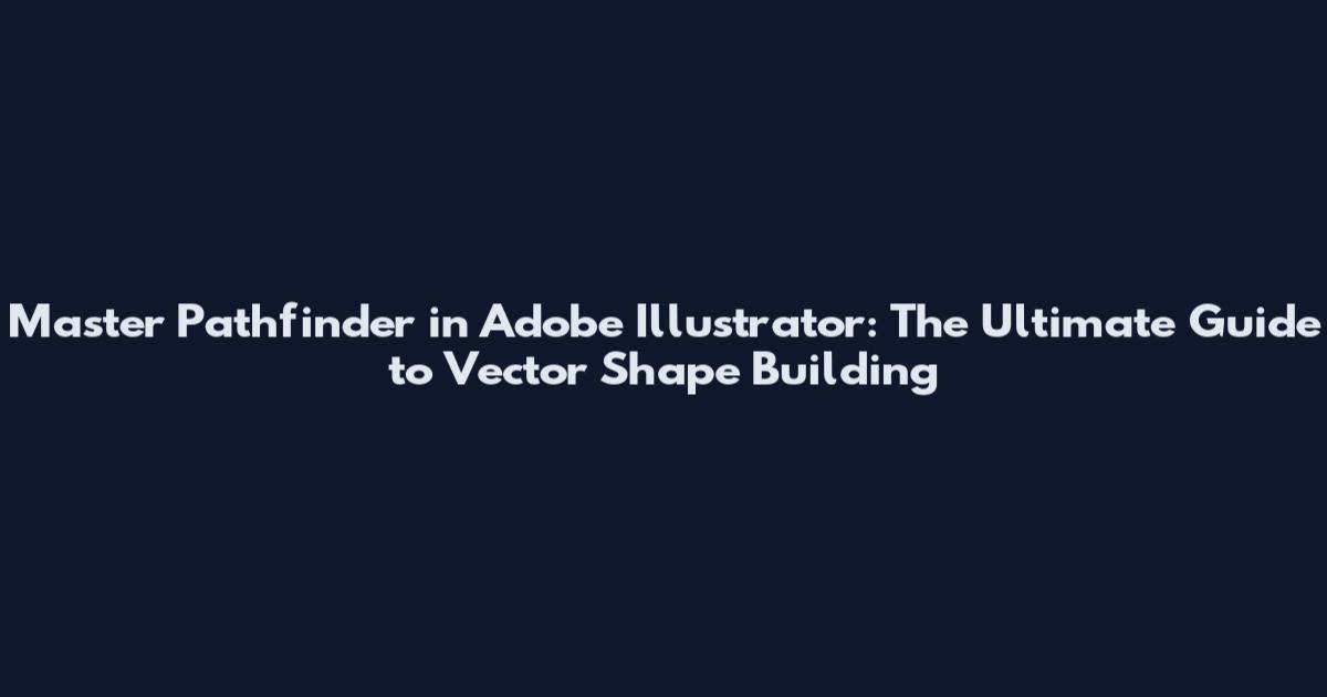 Master Pathfinder in Adobe Illustrator: The Ultimate Guide to Vector Shape Building