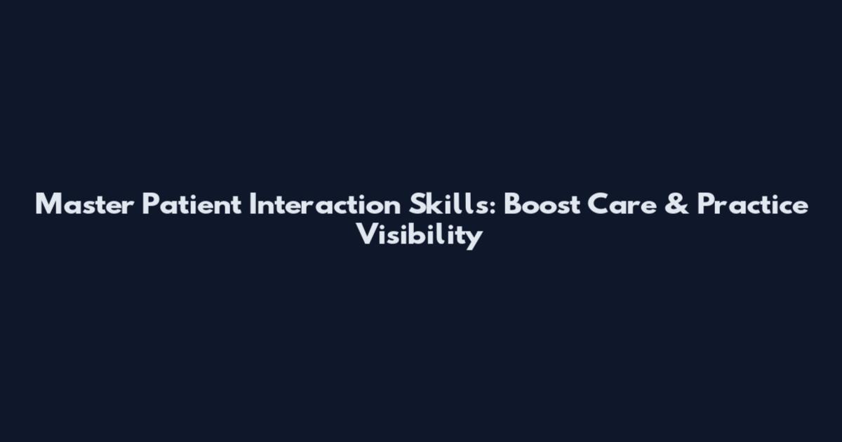 Master Patient Interaction Skills: Boost Care & Practice Visibility