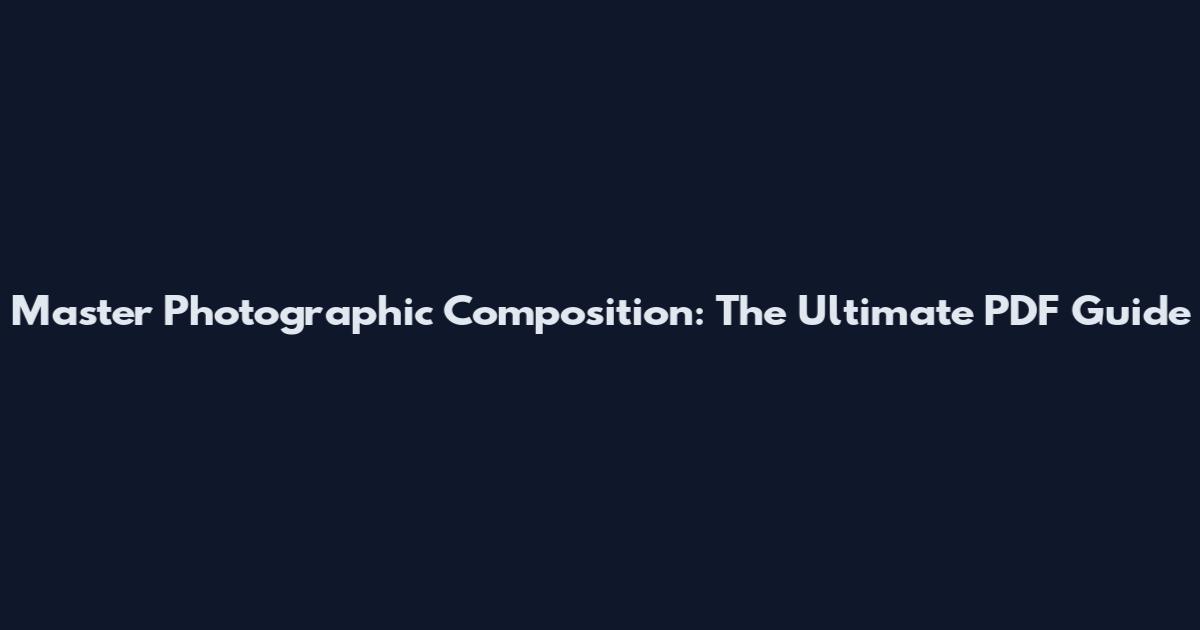 Master Photographic Composition: The Ultimate PDF Guide