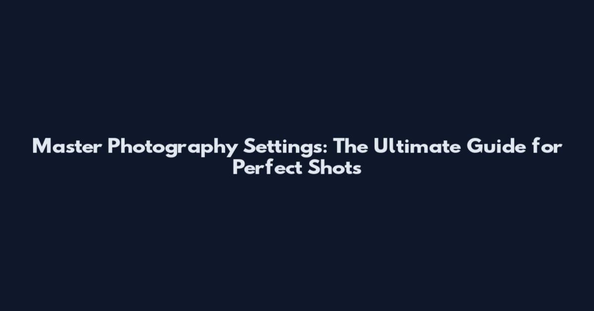 Master Photography Settings: The Ultimate Guide for Perfect Shots