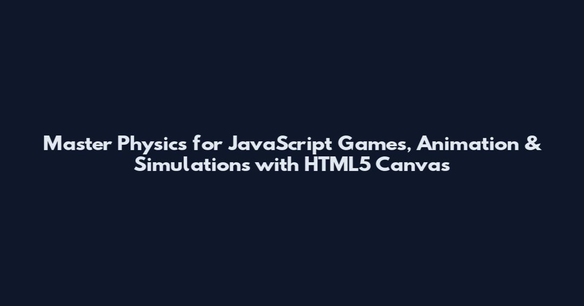 Master Physics for JavaScript Games, Animation & Simulations with HTML5 Canvas