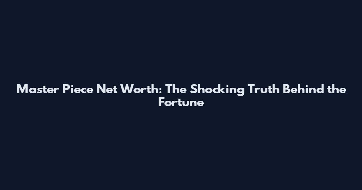 Master Piece Net Worth: The Shocking Truth Behind the Fortune