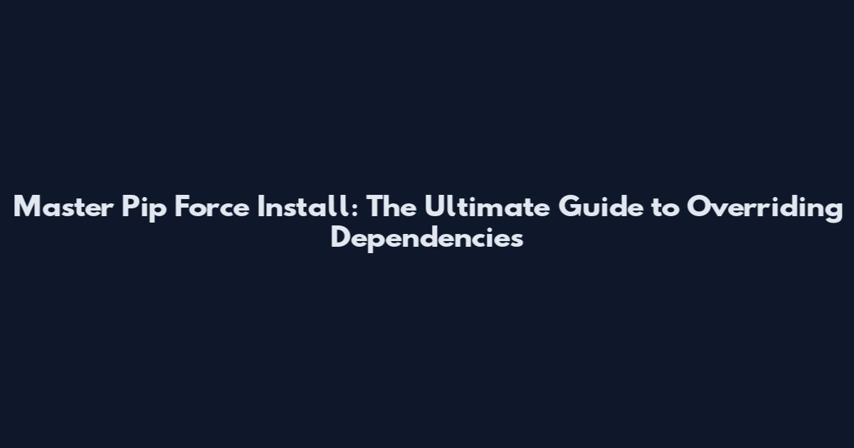 Master Pip Force Install: The Ultimate Guide to Overriding Dependencies