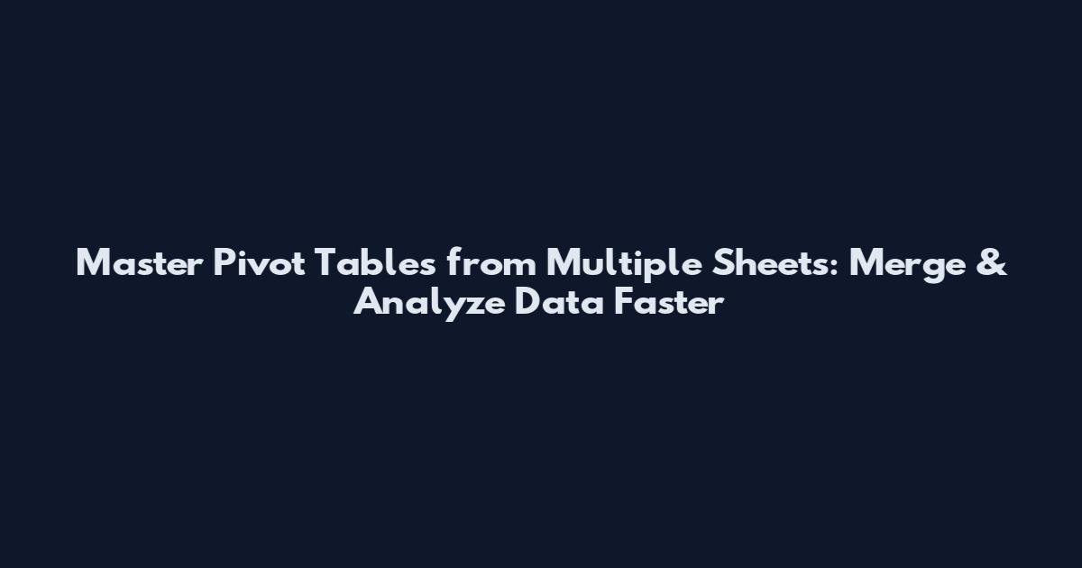 Master Pivot Tables from Multiple Sheets: Merge & Analyze Data Faster