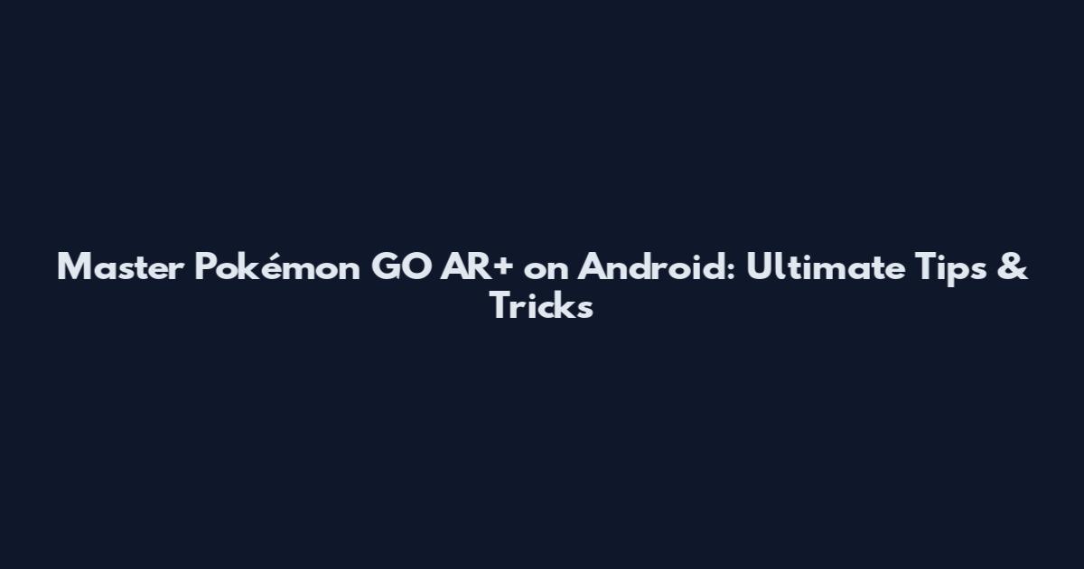 Master Pokémon GO AR+ on Android: Ultimate Tips & Tricks