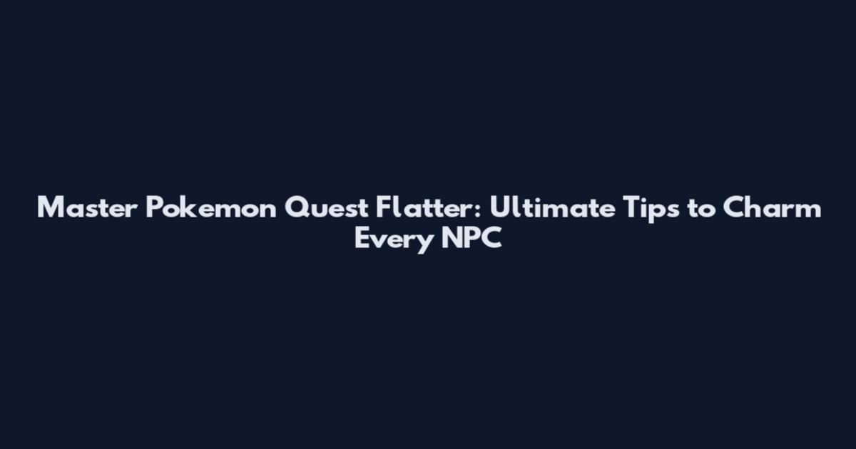 Master Pokemon Quest Flatter: Ultimate Tips to Charm Every NPC
