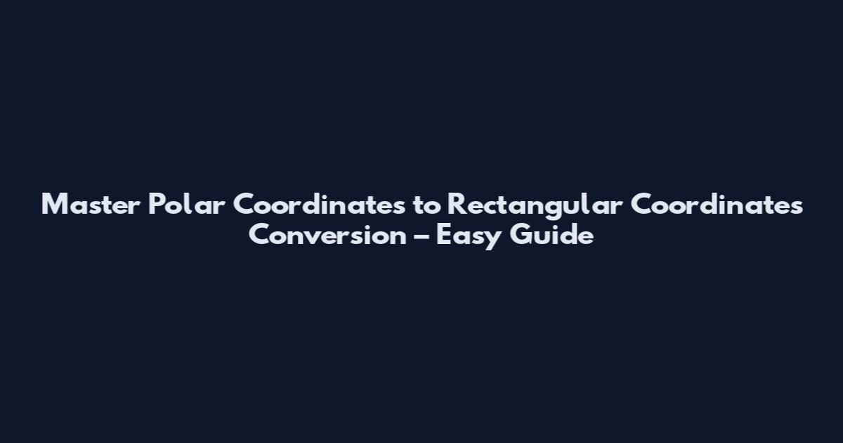Master Polar Coordinates to Rectangular Coordinates Conversion – Easy Guide