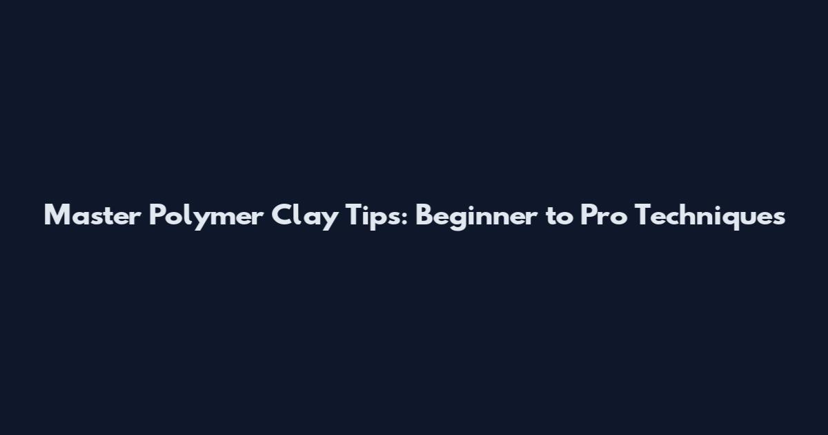 Master Polymer Clay Tips: Beginner to Pro Techniques