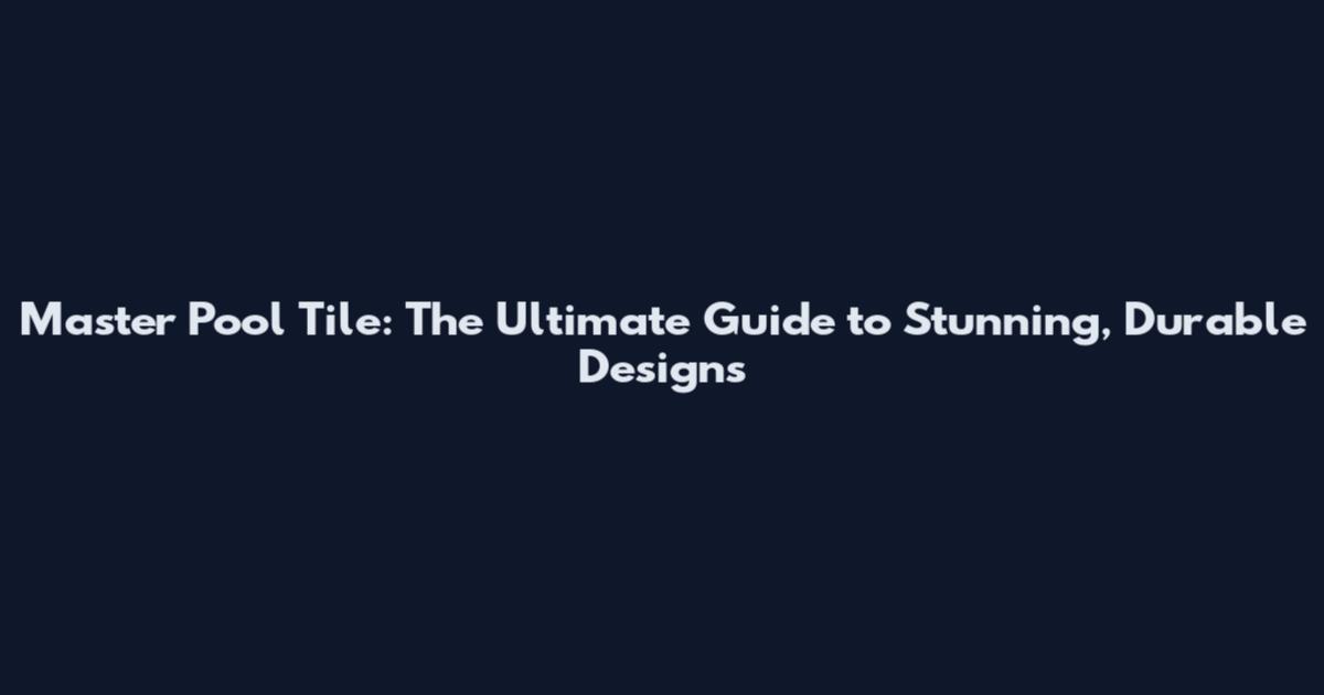 Master Pool Tile: The Ultimate Guide to Stunning, Durable Designs