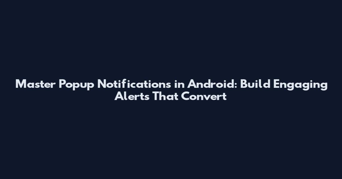 Master Popup Notifications in Android: Build Engaging Alerts That Convert