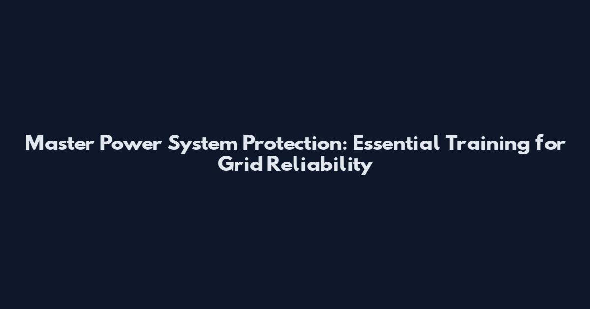 Master Power System Protection: Essential Training for Grid Reliability