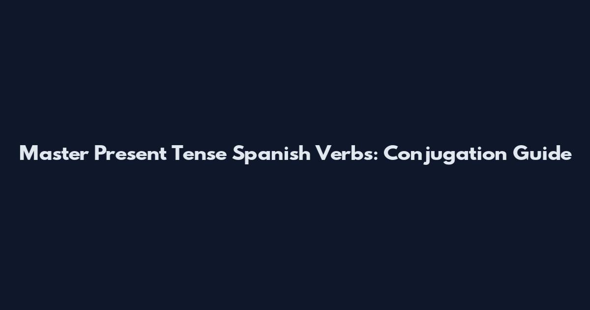 Master Present Tense Spanish Verbs: Conjugation Guide