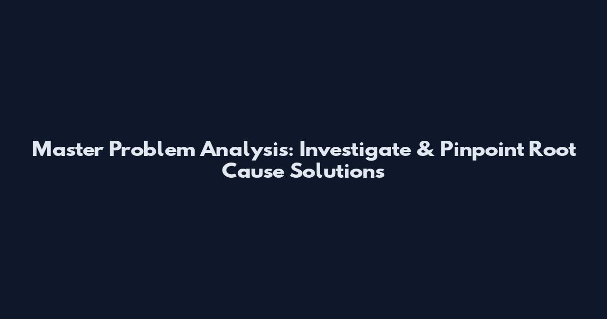 Master Problem Analysis: Investigate & Pinpoint Root Cause Solutions